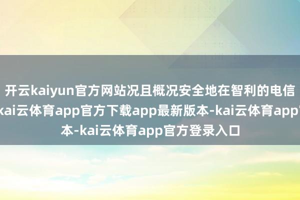 开云kaiyun官方网站况且概况安全地在智利的电信采蚁集使用-kai云体育app官方下载app最新版本-kai云体育app官方登录入口