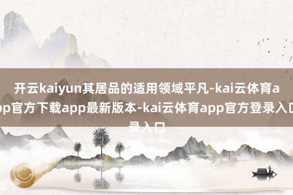 开云kaiyun其居品的适用领域平凡-kai云体育app官方下载app最新版本-kai云体育app官方登录入口