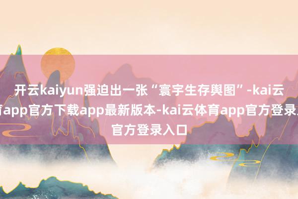开云kaiyun强迫出一张“寰宇生存舆图”-kai云体育app官方下载app最新版本-kai云体育app官方登录入口