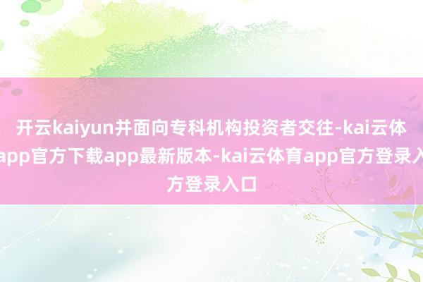 开云kaiyun并面向专科机构投资者交往-kai云体育app官方下载app最新版本-kai云体育app官方登录入口