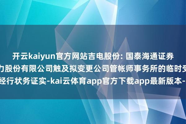 开云kaiyun官方网站吉电股份: 国泰海通证券股份有限公司对于吉林电力股份有限公司触及拟变更公司管帐师事务所的临时受托经行状务证实-kai云体育app官方下载app最新版本-kai云体育app官方登录入口