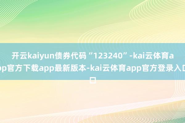 开云kaiyun债券代码“123240”-kai云体育app官方下载app最新版本-kai云体育app官方登录入口