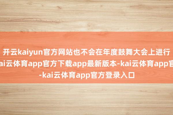 开云kaiyun官方网站也不会在年度鼓舞大会上进行长篇发言-kai云体育app官方下载app最新版本-kai云体育app官方登录入口