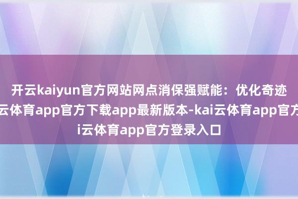 开云kaiyun官方网站　　网点消保强赋能：优化奇迹体验-kai云体育app官方下载app最新版本-kai云体育app官方登录入口