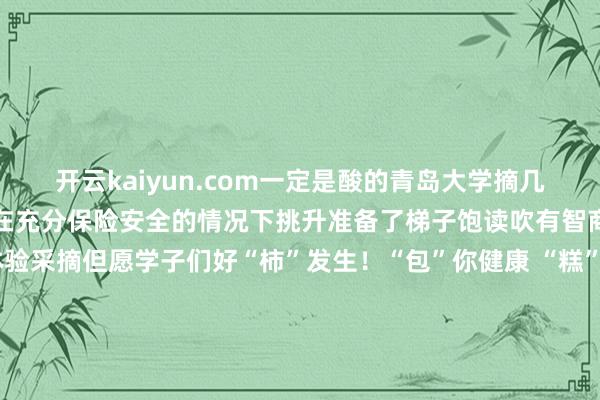开云kaiyun.com一定是酸的青岛大学摘几百斤柿子给学生吃！学校在充分保险安全的情况下挑升准备了梯子饱读吹有智商的同学千里浸式体验采摘但愿学子们好“柿”发生！“包”你健康 “糕”分冲刺&nbsp;0.01元早餐选藏黎明一碗热粥、两颗包子、一枚鸡蛋只需 0.01元河海大学推出爱心早餐逐日2000份合手续供应为早起上升的学子们点亮第一缕选藏同期携带与饱读吹学子养成精良生计风俗活动还建树了“坚合手奖励”机制全程参与的同学凭联贯打卡记载可兑换30元食堂通用餐券固然只需一分钱但养分搭配尽心卵白质、碳水平衡既选藏又健康为同学们的冬日早晨注入满满活力你说（嚼嚼嚼）这学校发的东西（嚼嚼嚼）咋这样厚味（嚼嚼嚼）你的学校有莫得给你准备好意思食？准备了哪些好意思食？快来分享吧~-kai云体育app官方下载app最新版本-kai云体育app官方登录入口
