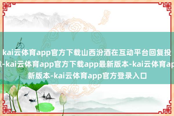 kai云体育app官方下载山西汾酒在互动平台回复投资者发问时示意-kai云体育app官方下载app最新版本-kai云体育app官方登录入口