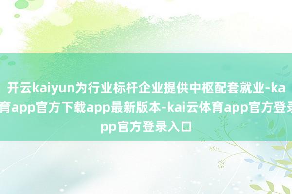开云kaiyun为行业标杆企业提供中枢配套就业-kai云体育app官方下载app最新版本-kai云体育app官方登录入口