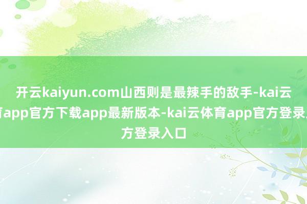 开云kaiyun.com山西则是最辣手的敌手-kai云体育app官方下载app最新版本-kai云体育app官方登录入口