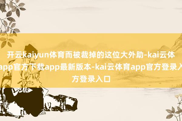 开云kaiyun体育而被裁掉的这位大外助-kai云体育app官方下载app最新版本-kai云体育app官方登录入口