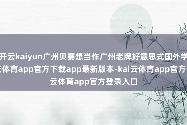 开云kaiyun广州贝赛想当作广州老牌好意思式国外学校-kai云体育app官方下载app最新版本-kai云体育app官方登录入口