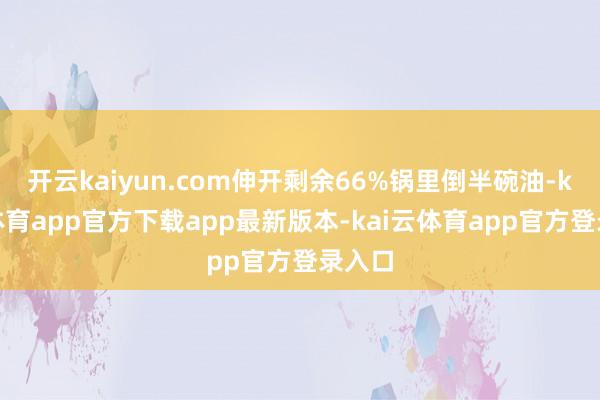 开云kaiyun.com伸开剩余66%锅里倒半碗油-kai云体育app官方下载app最新版本-kai云体育app官方登录入口