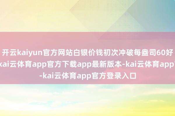 开云kaiyun官方网站白银价钱初次冲破每盎司60好意思元大关-kai云体育app官方下载app最新版本-kai云体育app官方登录入口