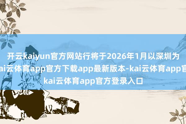 开云kaiyun官方网站行将于2026年1月以深圳为尽头收官-kai云体育app官方下载app最新版本-kai云体育app官方登录入口