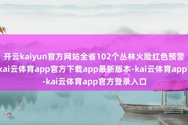 开云kaiyun官方网站全省102个丛林火险红色预警信号收效中-kai云体育app官方下载app最新版本-kai云体育app官方登录入口