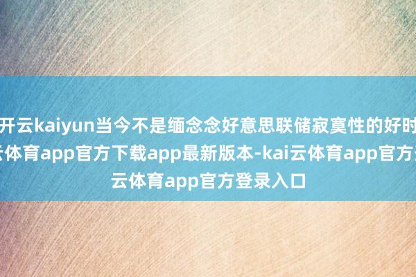 开云kaiyun当今不是缅念念好意思联储寂寞性的好时机-kai云体育app官方下载app最新版本-kai云体育app官方登录入口
