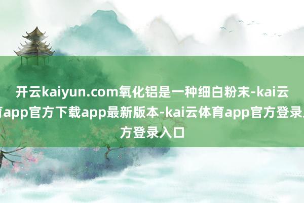 开云kaiyun.com氧化铝是一种细白粉末-kai云体育app官方下载app最新版本-kai云体育app官方登录入口