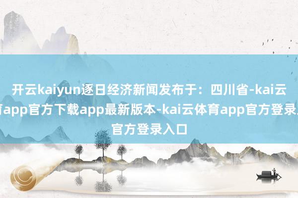 开云kaiyun逐日经济新闻发布于：四川省-kai云体育app官方下载app最新版本-kai云体育app官方登录入口