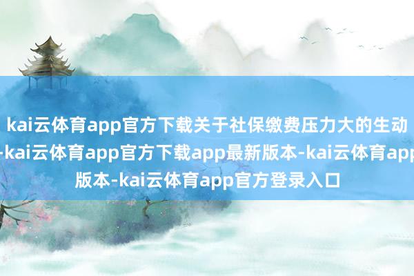 kai云体育app官方下载关于社保缴费压力大的生动作事东谈主员-kai云体育app官方下载app最新版本-kai云体育app官方登录入口