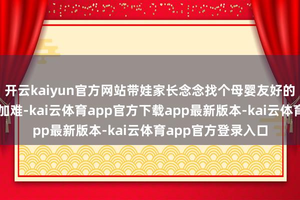 开云kaiyun官方网站带娃家长念念找个母婴友好的如厕空间更是难上加难-kai云体育app官方下载app最新版本-kai云体育app官方登录入口
