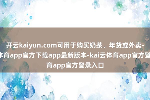 开云kaiyun.com可用于购买奶茶、年货或外卖-kai云体育app官方下载app最新版本-kai云体育app官方登录入口