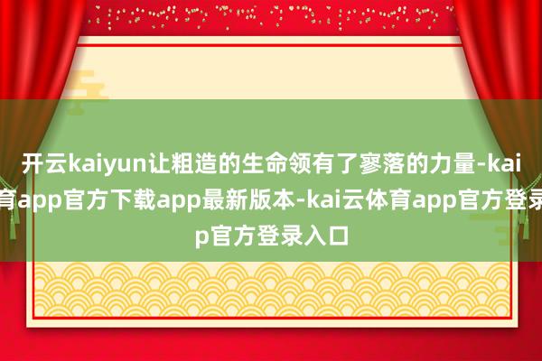 开云kaiyun让粗造的生命领有了寥落的力量-kai云体育app官方下载app最新版本-kai云体育app官方登录入口