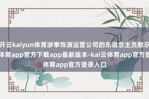 开云kaiyun体育涉事饰演运营公司的东说念主员默示-kai云体育app官方下载app最新版本-kai云体育app官方登录入口