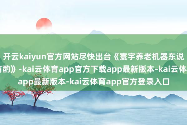 开云kaiyun官方网站尽快出台《寰宇养老机器东说念主产业发展活动商酌》-kai云体育app官方下载app最新版本-kai云体育app官方登录入口